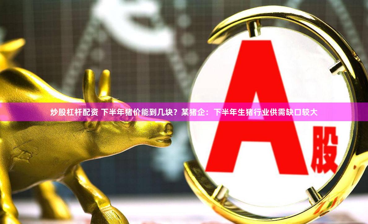 炒股杠杆配资 下半年猪价能到几块？某猪企：下半年生猪行业供需缺口较大