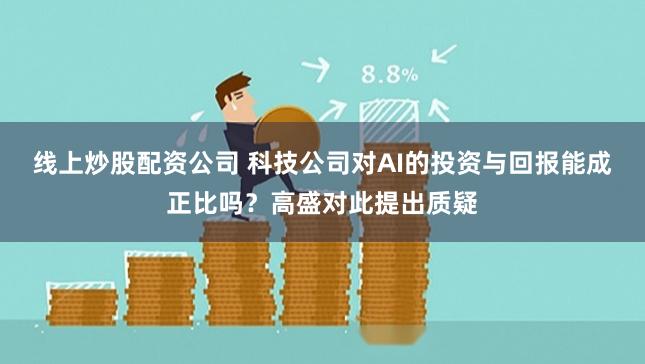线上炒股配资公司 科技公司对AI的投资与回报能成正比吗？高盛对此提出质疑