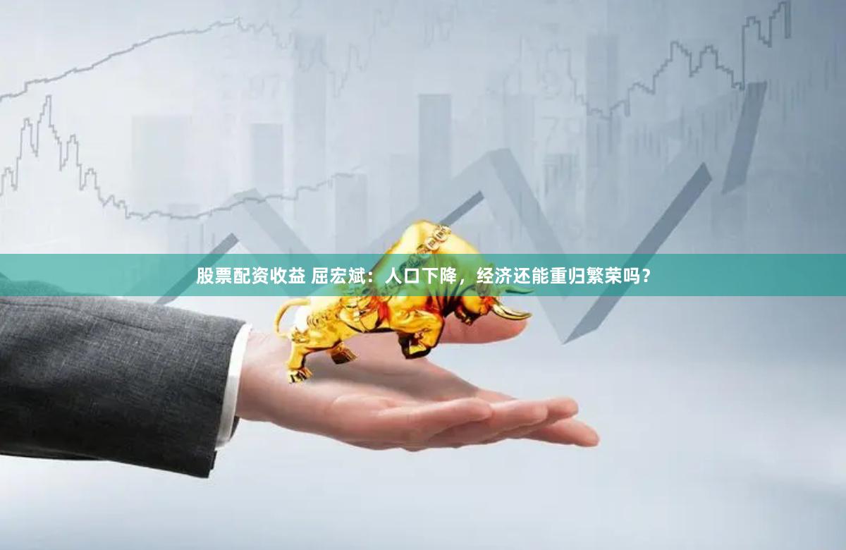 股票配资收益 屈宏斌：人口下降，经济还能重归繁荣吗？