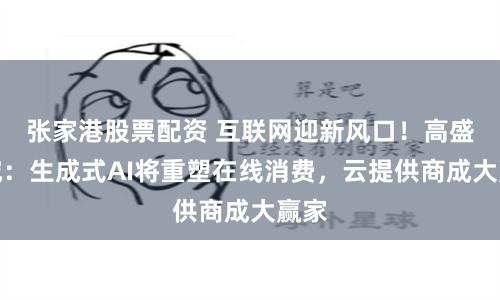 张家港股票配资 互联网迎新风口！高盛研究：生成式AI将重塑在线消费，云提供商成大赢家