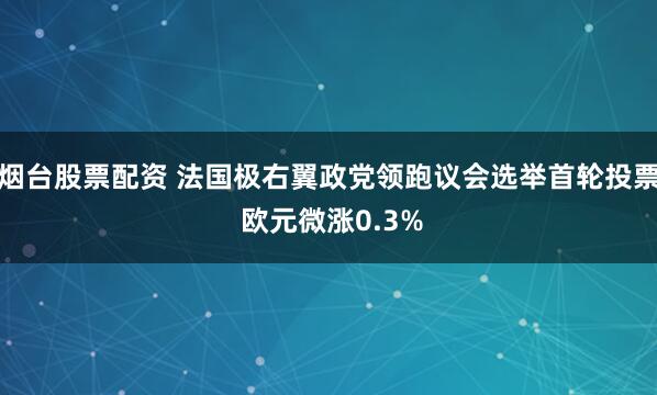 烟台股票配资 法国极右翼政党领跑议会选举首轮投票 欧元微涨0.3%