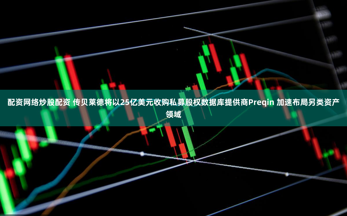配资网络炒股配资 传贝莱德将以25亿美元收购私募股权数据库提供商Preqin 加速布局另类资产领域