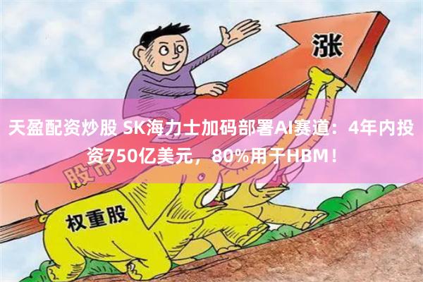 天盈配资炒股 SK海力士加码部署AI赛道：4年内投资750亿美元，80%用于HBM！