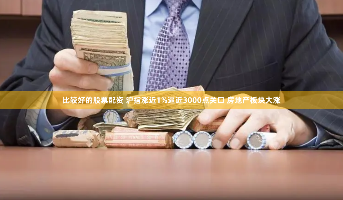 比较好的股票配资 沪指涨近1%逼近3000点关口 房地产板块大涨