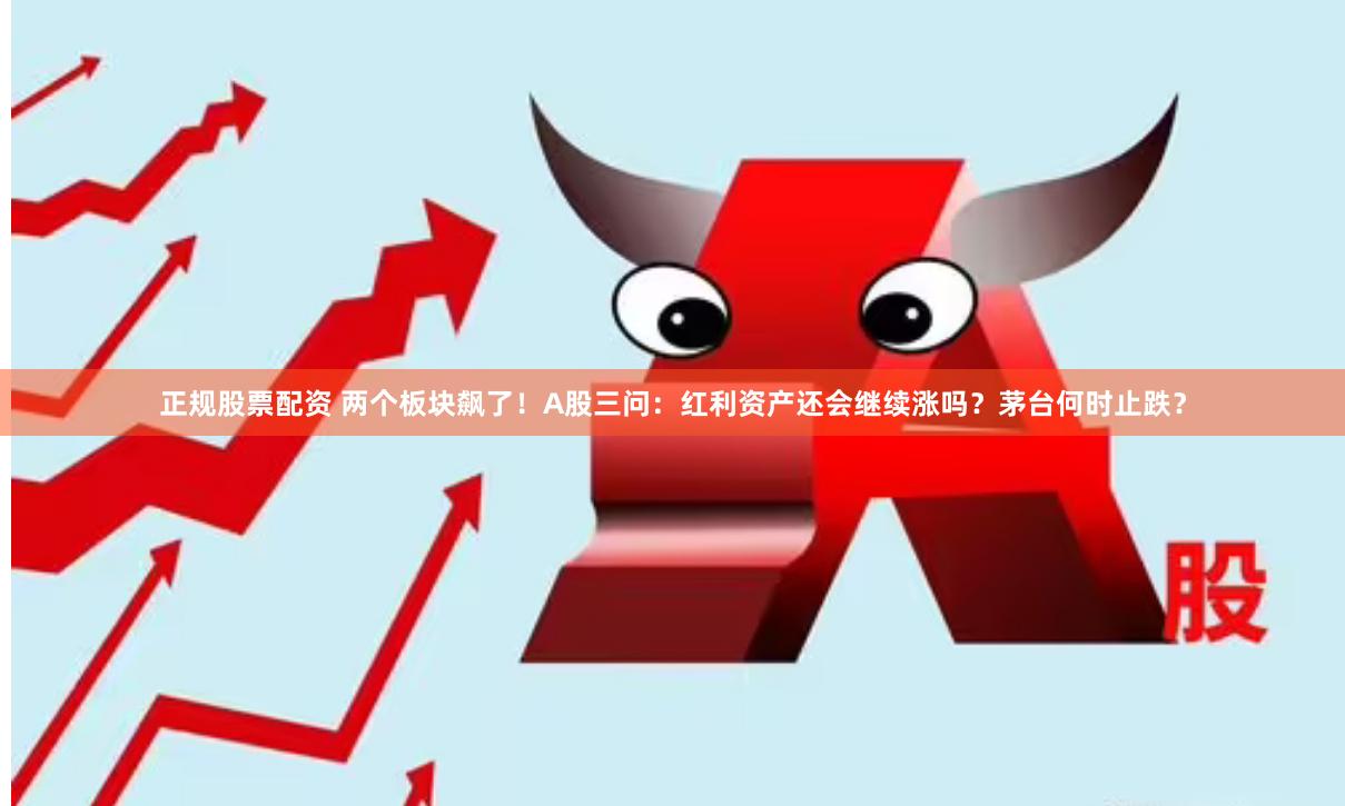 正规股票配资 两个板块飙了！A股三问：红利资产还会继续涨吗？茅台何时止跌？