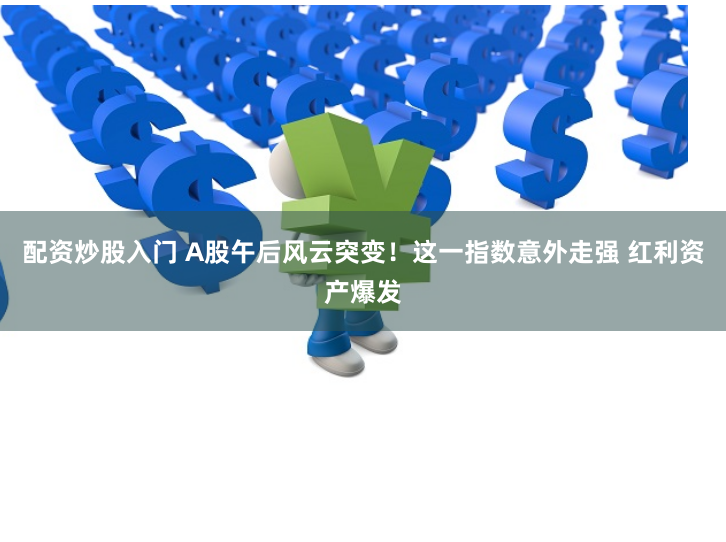 配资炒股入门 A股午后风云突变！这一指数意外走强 红利资产爆发