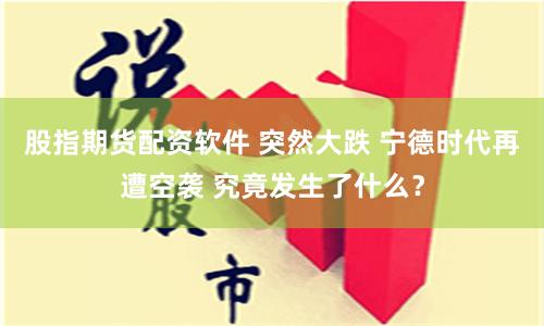 股指期货配资软件 突然大跌 宁德时代再遭空袭 究竟发生了什么？