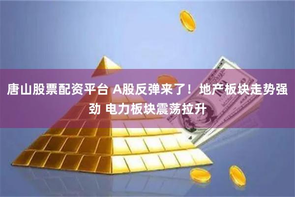 唐山股票配资平台 A股反弹来了！地产板块走势强劲 电力板块震荡拉升