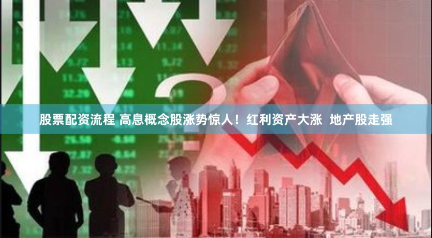 股票配资流程 高息概念股涨势惊人！红利资产大涨  地产股走强