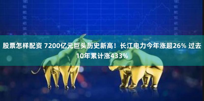 股票怎样配资 7200亿元巨头历史新高！长江电力今年涨超26% 过去10年累计涨433%