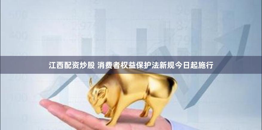 江西配资炒股 消费者权益保护法新规今日起施行