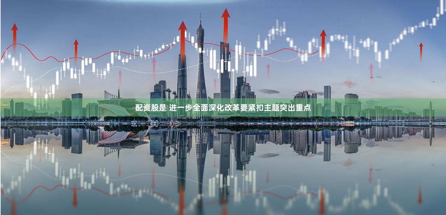 配资股是 进一步全面深化改革要紧扣主题突出重点