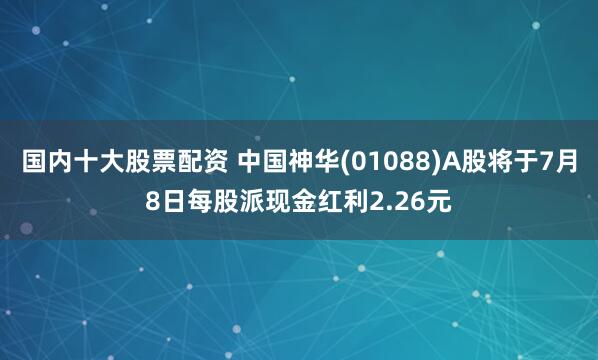 国内十大股票配资 中国神华(01088)A股将于7月8日每股派现金红利2.26元