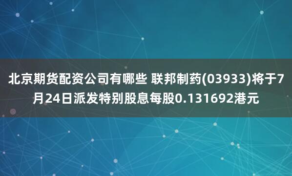 北京期货配资公司有哪些 联邦制药(03933)将于7月24日派发特别股息每股0.131692港元