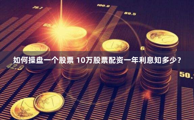 如何操盘一个股票 10万股票配资一年利息知多少？