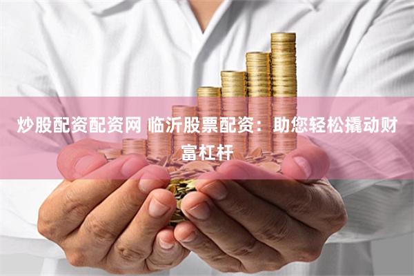 炒股配资配资网 临沂股票配资：助您轻松撬动财富杠杆
