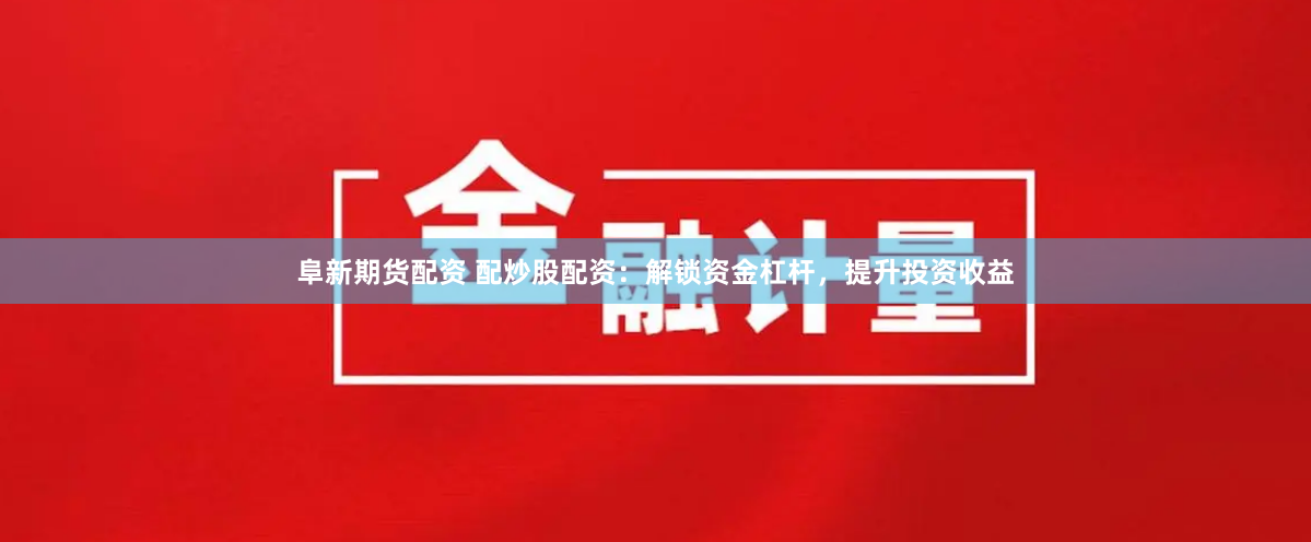 阜新期货配资 配炒股配资：解锁资金杠杆，提升投资收益