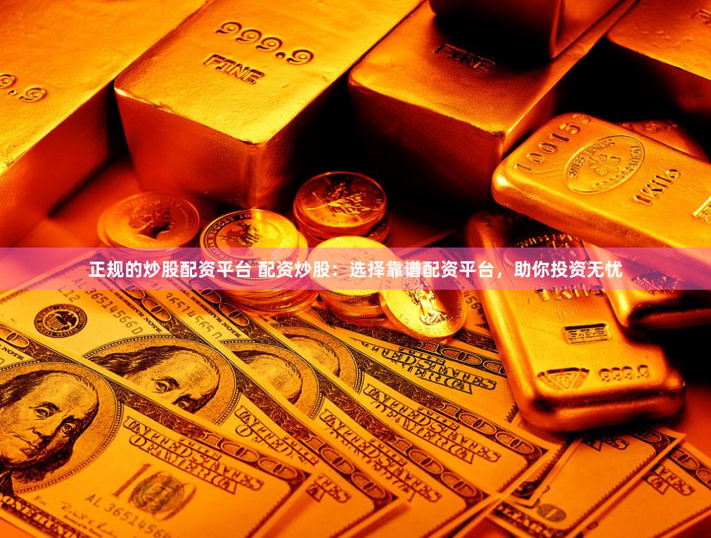 正规的炒股配资平台 配资炒股：选择靠谱配资平台，助你投资无忧