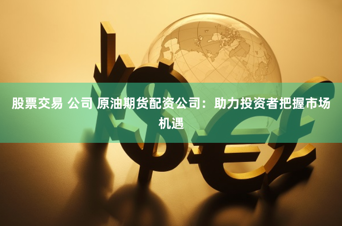 股票交易 公司 原油期货配资公司：助力投资者把握市场机遇