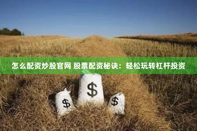 怎么配资炒股官网 股票配资秘诀：轻松玩转杠杆投资