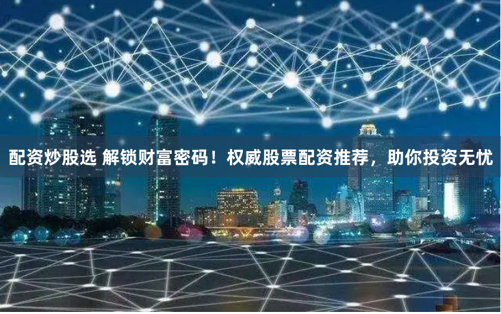 配资炒股选 解锁财富密码！权威股票配资推荐，助你投资无忧