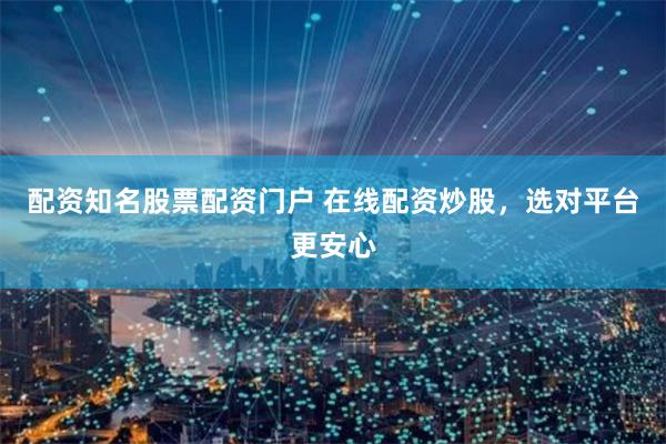 配资知名股票配资门户 在线配资炒股，选对平台更安心