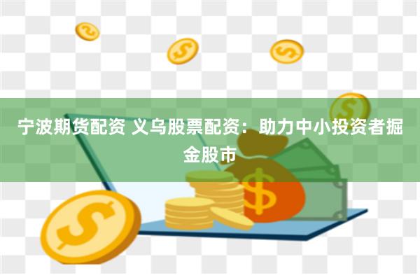 宁波期货配资 义乌股票配资：助力中小投资者掘金股市