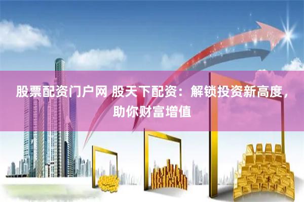 股票配资门户网 股天下配资：解锁投资新高度，助你财富增值