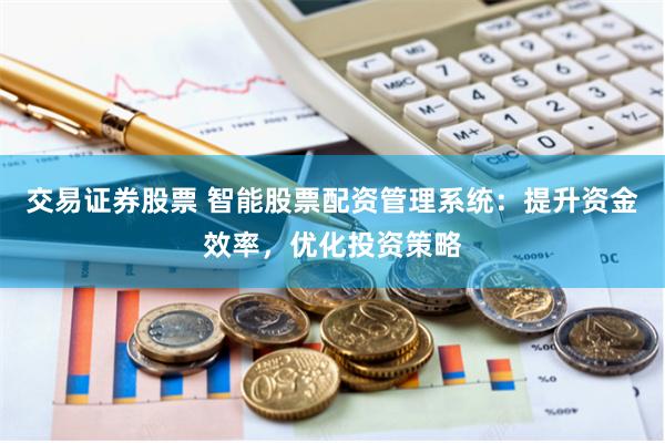 交易证券股票 智能股票配资管理系统：提升资金效率，优化投资策略