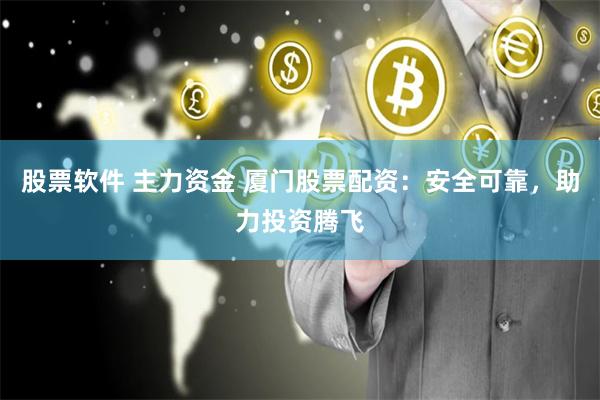 股票软件 主力资金 厦门股票配资：安全可靠，助力投资腾飞