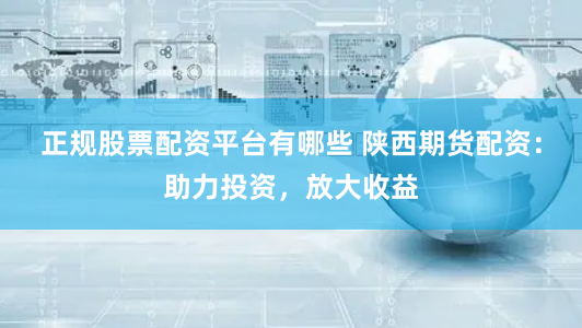 正规股票配资平台有哪些 陕西期货配资：助力投资，放大收益