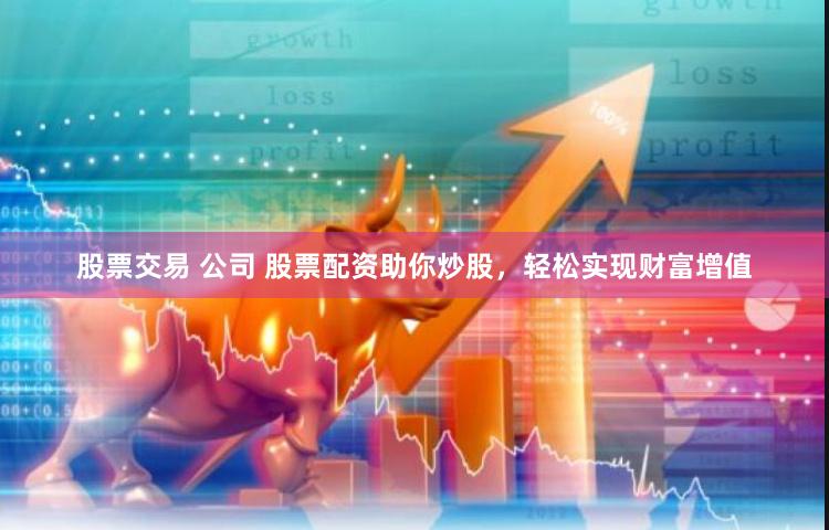 股票交易 公司 股票配资助你炒股，轻松实现财富增值