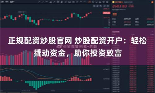 正规配资炒股官网 炒股配资开户：轻松撬动资金，助你投资致富