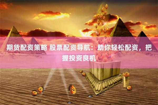 期货配资策略 股票配资导航：助你轻松配资，把握投资良机