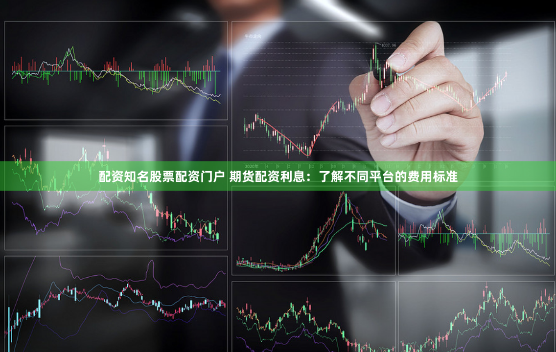 配资知名股票配资门户 期货配资利息：了解不同平台的费用标准