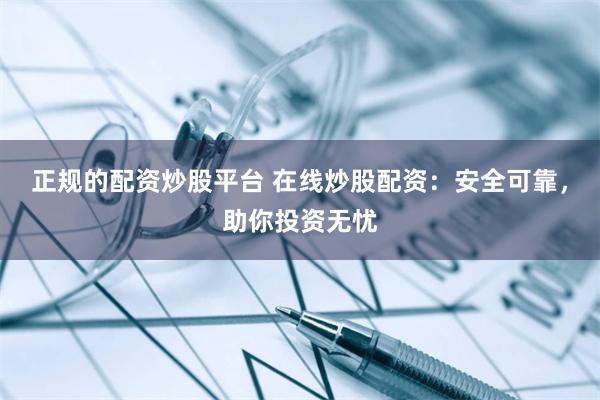 正规的配资炒股平台 在线炒股配资：安全可靠，助你投资无忧