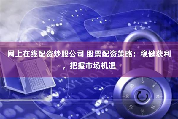 网上在线配资炒股公司 股票配资策略:稳健获利,把握市场机遇