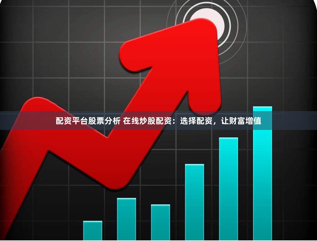 配资平台股票分析 在线炒股配资：选择配资，让财富增值
