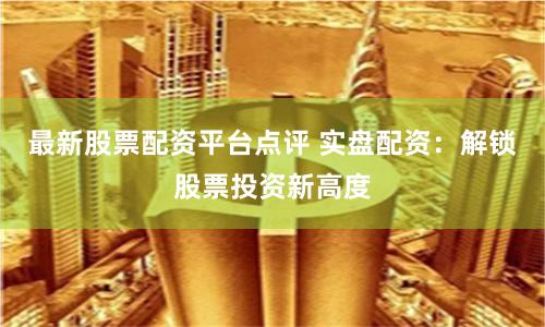最新股票配资平台点评 实盘配资：解锁股票投资新高度