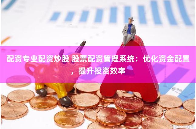 配资专业配资炒股 股票配资管理系统：优化资金配置，提升投资效率