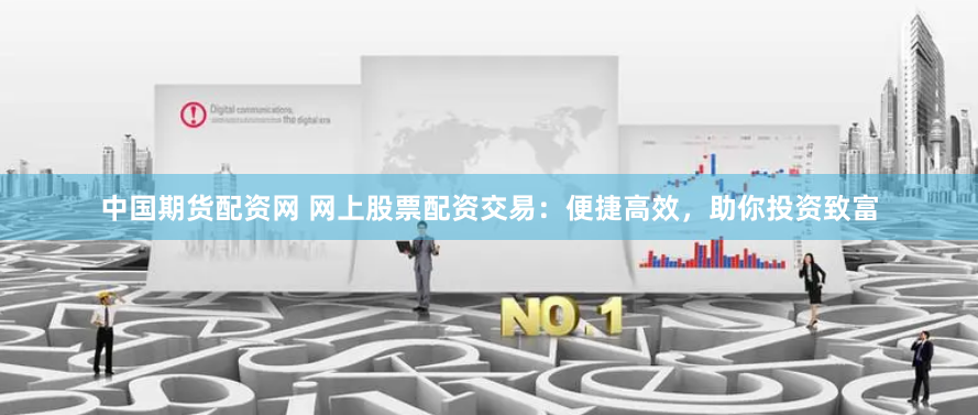 中国期货配资网 网上股票配资交易：便捷高效，助你投资致富