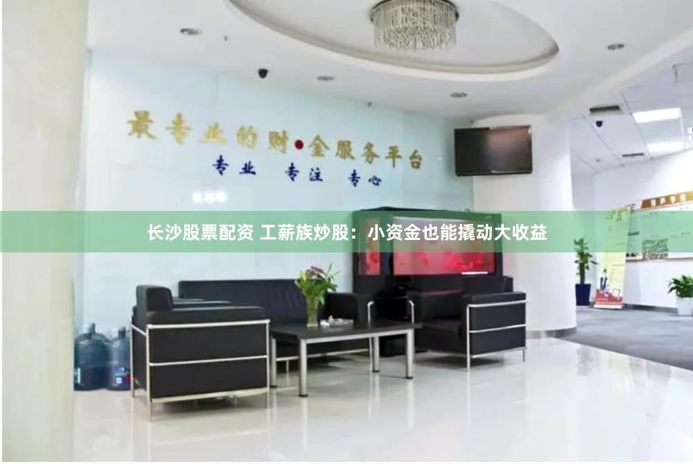 长沙股票配资 工薪族炒股：小资金也能撬动大收益