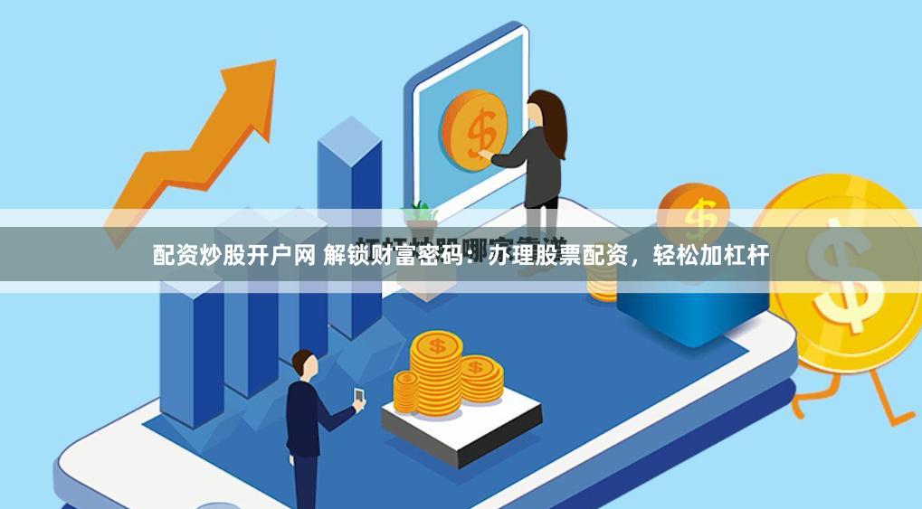配资炒股开户网 解锁财富密码：办理股票配资，轻松加杠杆