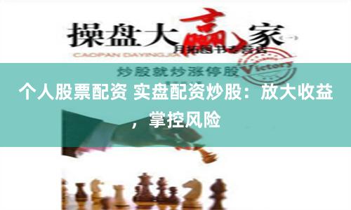 个人股票配资 实盘配资炒股：放大收益，掌控风险