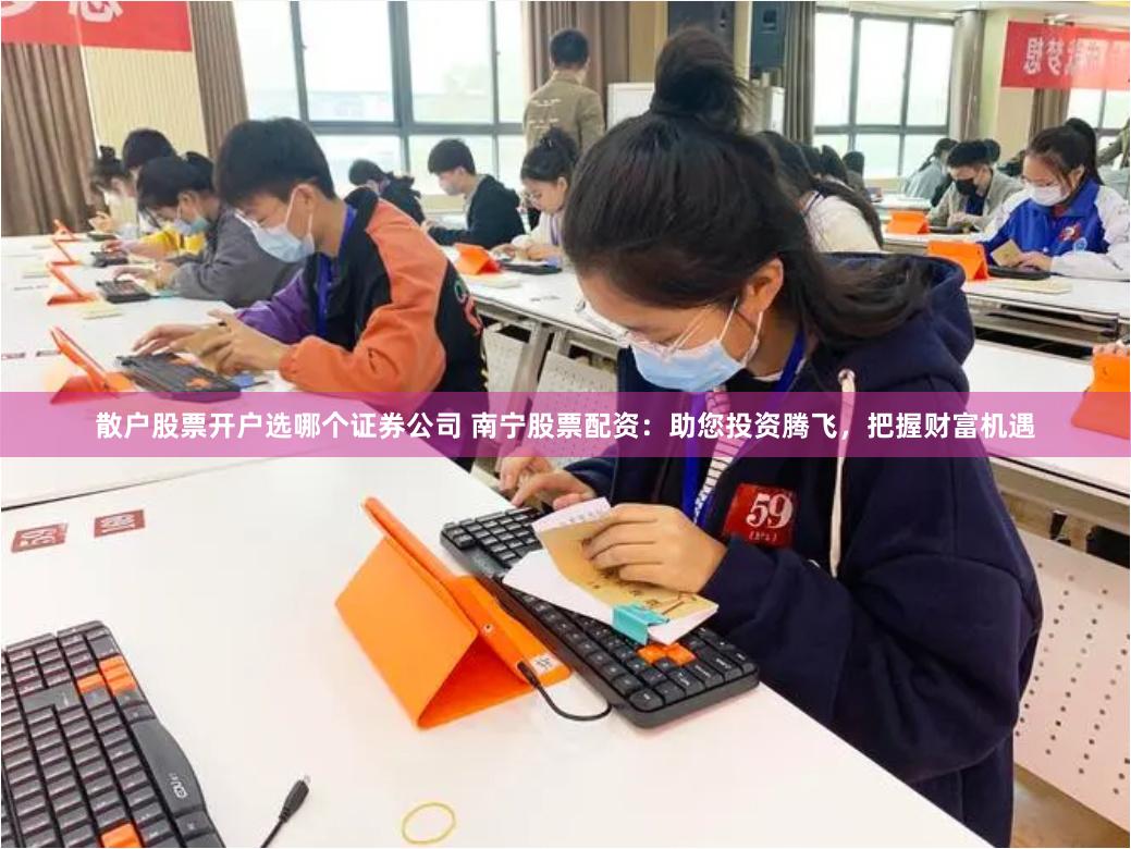 散户股票开户选哪个证券公司 南宁股票配资：助您投资腾飞，把握财富机遇