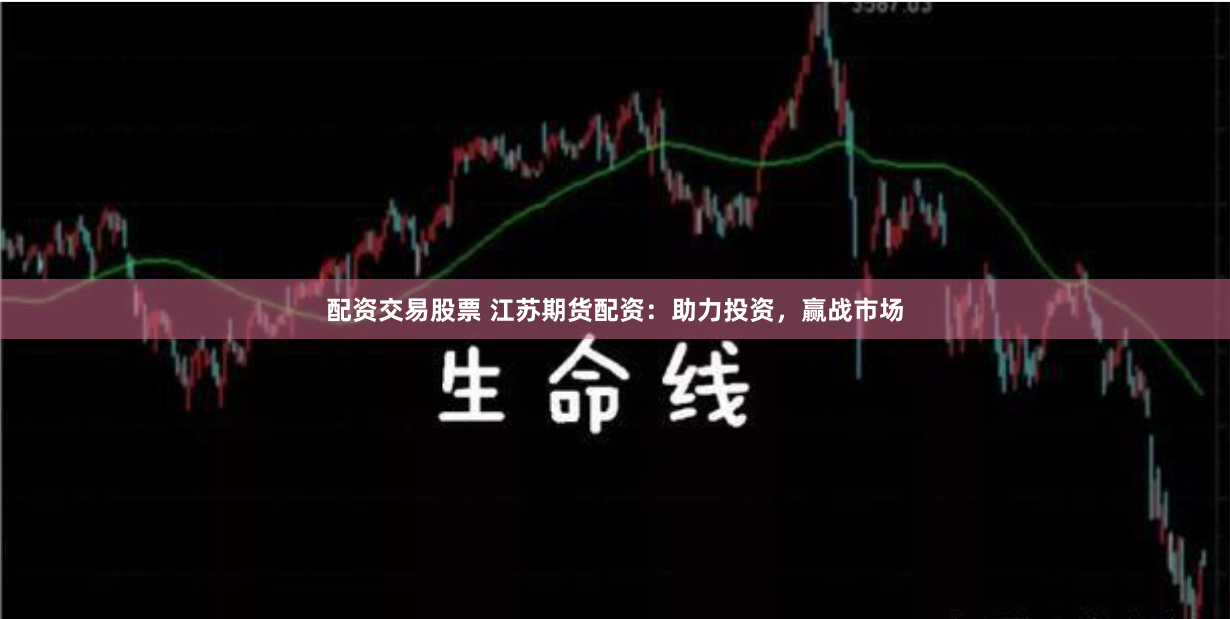 配资交易股票 江苏期货配资：助力投资，赢战市场