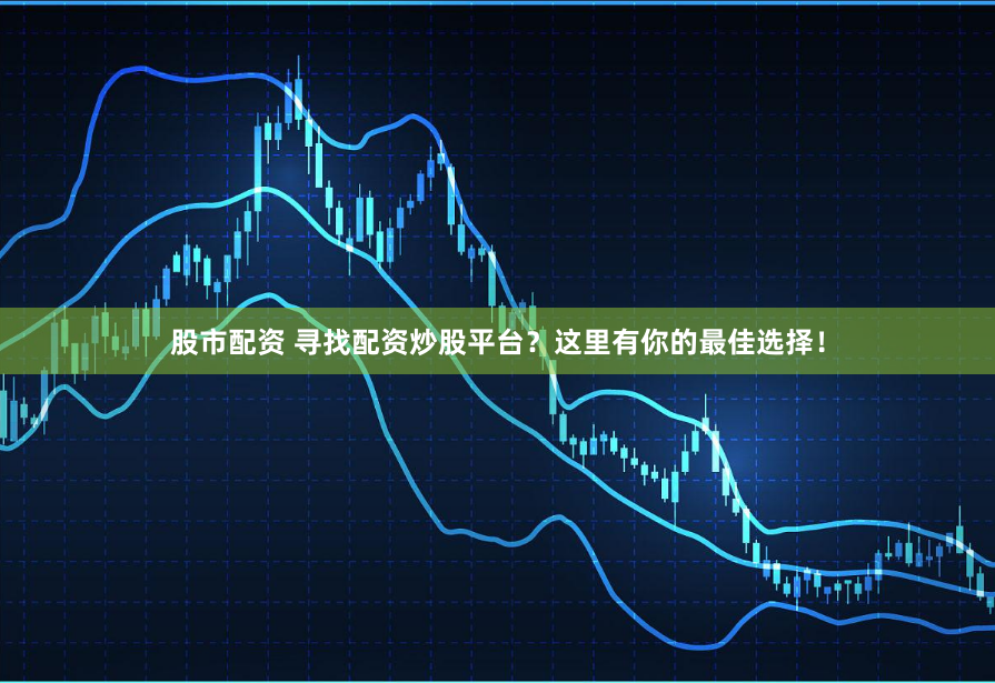 股市配资 寻找配资炒股平台？这里有你的最佳选择！