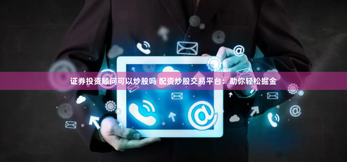 证券投资顾问可以炒股吗 配资炒股交易平台：助你轻松掘金