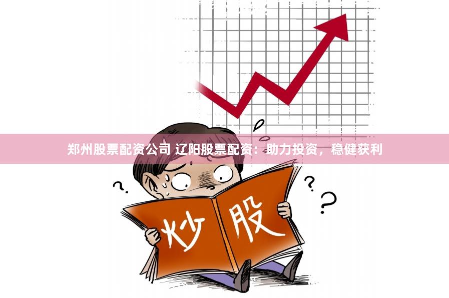 郑州股票配资公司 辽阳股票配资：助力投资，稳健获利