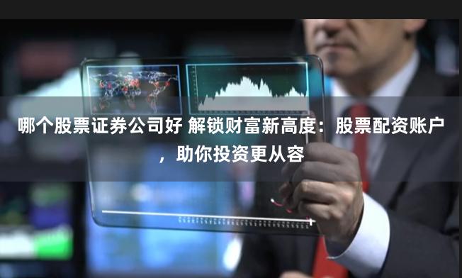 哪个股票证券公司好 解锁财富新高度：股票配资账户，助你投资更从容